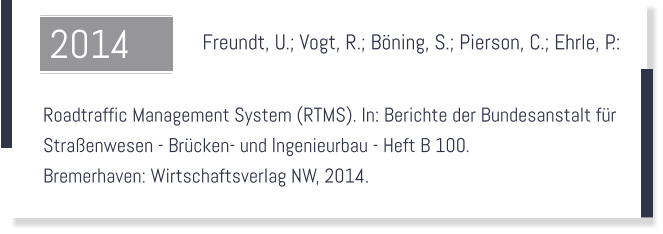 Freundt, U.; Vogt, R.; Bning, S.; Pierson, C.; Ehrle, P.:    Roadtraffic Management System (RTMS). In: Berichte der Bundesanstalt fr  Straenwesen - Brcken- und Ingenieurbau - Heft B 100.  Bremerhaven: Wirtschaftsverlag NW, 2014.  2014